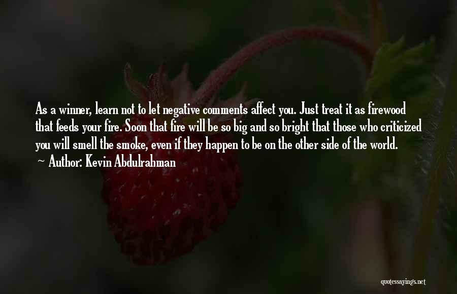 Kevin Abdulrahman Quotes: As A Winner, Learn Not To Let Negative Comments Affect You. Just Treat It As Firewood That Feeds Your Fire.