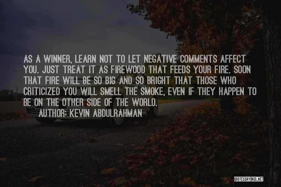 Kevin Abdulrahman Quotes: As A Winner, Learn Not To Let Negative Comments Affect You. Just Treat It As Firewood That Feeds Your Fire.