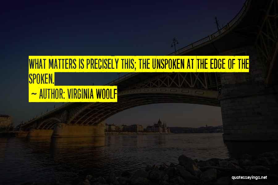 Virginia Woolf Quotes: What Matters Is Precisely This; The Unspoken At The Edge Of The Spoken.