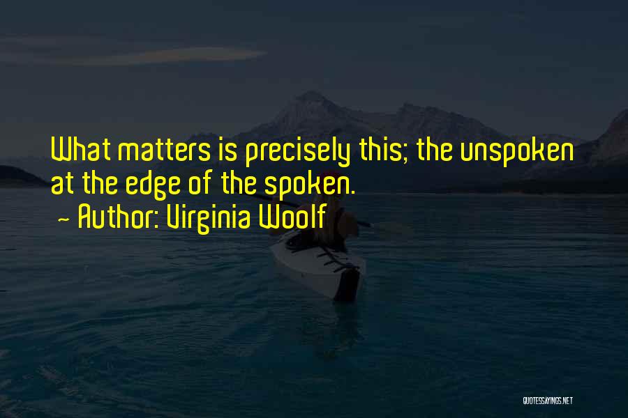 Virginia Woolf Quotes: What Matters Is Precisely This; The Unspoken At The Edge Of The Spoken.