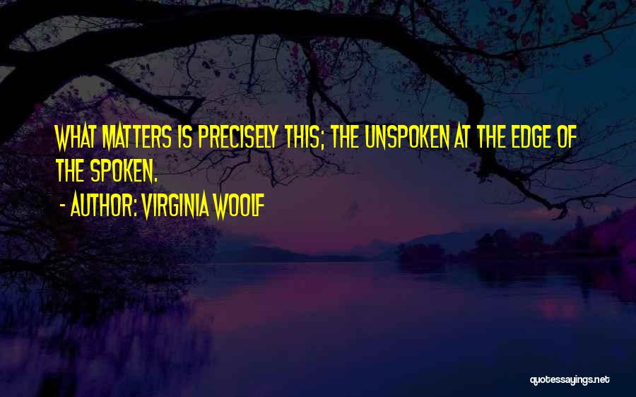 Virginia Woolf Quotes: What Matters Is Precisely This; The Unspoken At The Edge Of The Spoken.