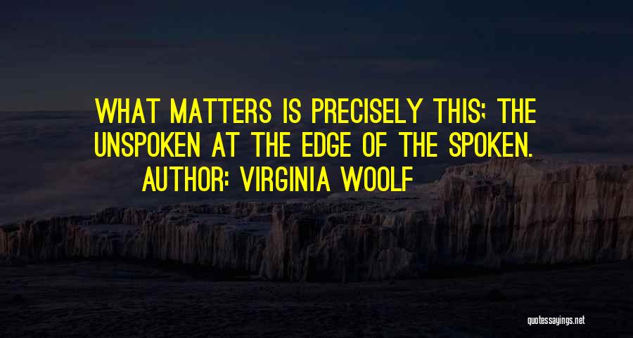 Virginia Woolf Quotes: What Matters Is Precisely This; The Unspoken At The Edge Of The Spoken.