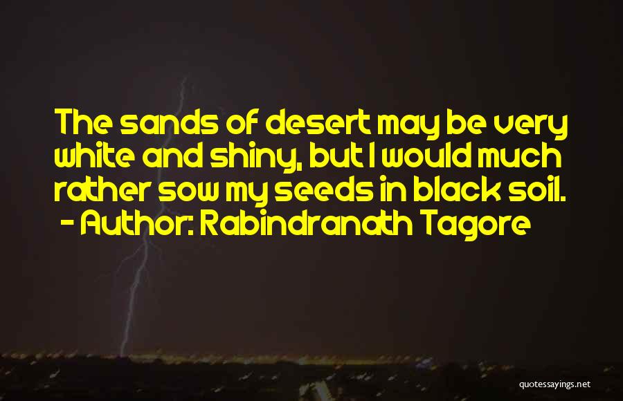 Rabindranath Tagore Quotes: The Sands Of Desert May Be Very White And Shiny, But I Would Much Rather Sow My Seeds In Black