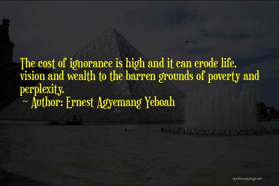 Ernest Agyemang Yeboah Quotes: The Cost Of Ignorance Is High And It Can Erode Life, Vision And Wealth To The Barren Grounds Of Poverty