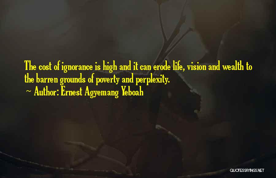 Ernest Agyemang Yeboah Quotes: The Cost Of Ignorance Is High And It Can Erode Life, Vision And Wealth To The Barren Grounds Of Poverty