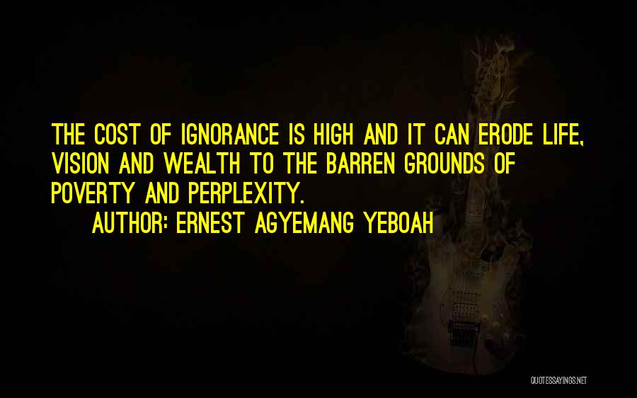 Ernest Agyemang Yeboah Quotes: The Cost Of Ignorance Is High And It Can Erode Life, Vision And Wealth To The Barren Grounds Of Poverty