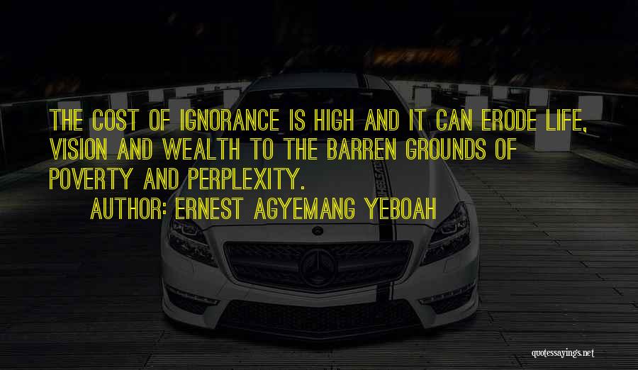 Ernest Agyemang Yeboah Quotes: The Cost Of Ignorance Is High And It Can Erode Life, Vision And Wealth To The Barren Grounds Of Poverty