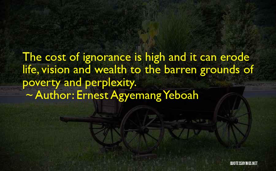 Ernest Agyemang Yeboah Quotes: The Cost Of Ignorance Is High And It Can Erode Life, Vision And Wealth To The Barren Grounds Of Poverty