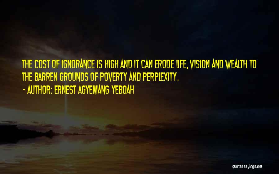 Ernest Agyemang Yeboah Quotes: The Cost Of Ignorance Is High And It Can Erode Life, Vision And Wealth To The Barren Grounds Of Poverty