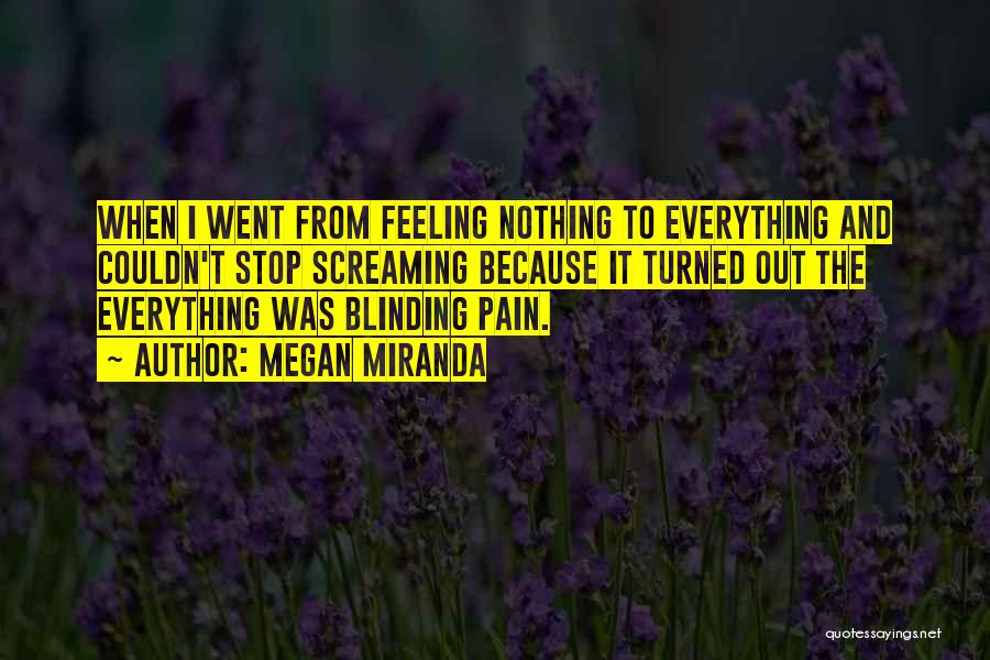 Megan Miranda Quotes: When I Went From Feeling Nothing To Everything And Couldn't Stop Screaming Because It Turned Out The Everything Was Blinding