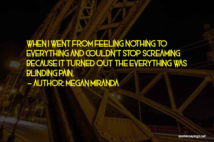 Megan Miranda Quotes: When I Went From Feeling Nothing To Everything And Couldn't Stop Screaming Because It Turned Out The Everything Was Blinding