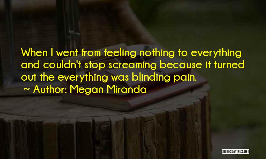 Megan Miranda Quotes: When I Went From Feeling Nothing To Everything And Couldn't Stop Screaming Because It Turned Out The Everything Was Blinding
