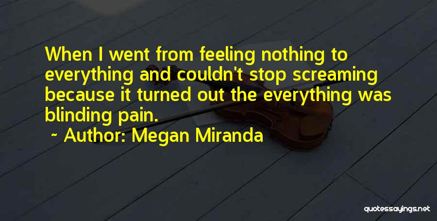 Megan Miranda Quotes: When I Went From Feeling Nothing To Everything And Couldn't Stop Screaming Because It Turned Out The Everything Was Blinding