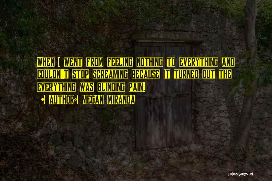 Megan Miranda Quotes: When I Went From Feeling Nothing To Everything And Couldn't Stop Screaming Because It Turned Out The Everything Was Blinding