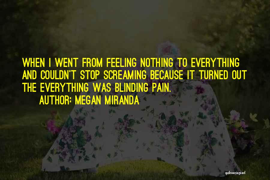 Megan Miranda Quotes: When I Went From Feeling Nothing To Everything And Couldn't Stop Screaming Because It Turned Out The Everything Was Blinding