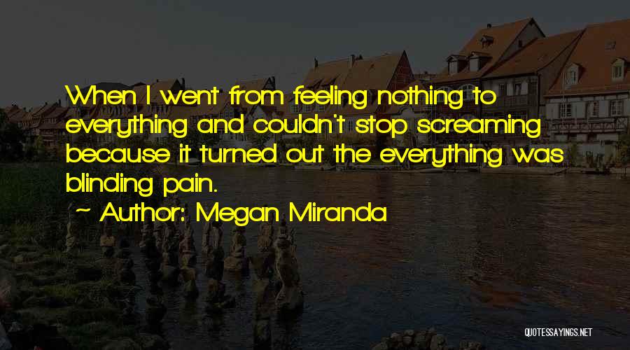 Megan Miranda Quotes: When I Went From Feeling Nothing To Everything And Couldn't Stop Screaming Because It Turned Out The Everything Was Blinding