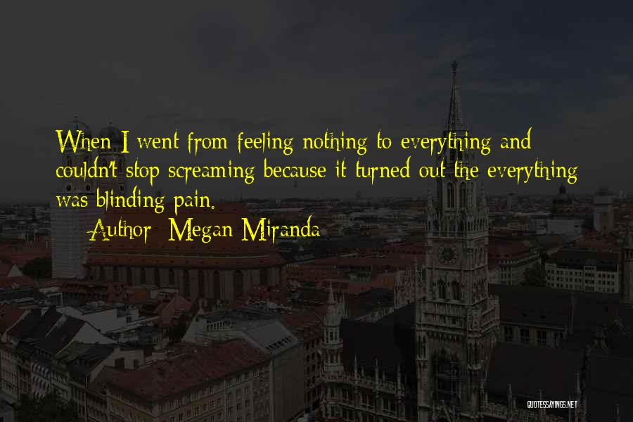 Megan Miranda Quotes: When I Went From Feeling Nothing To Everything And Couldn't Stop Screaming Because It Turned Out The Everything Was Blinding