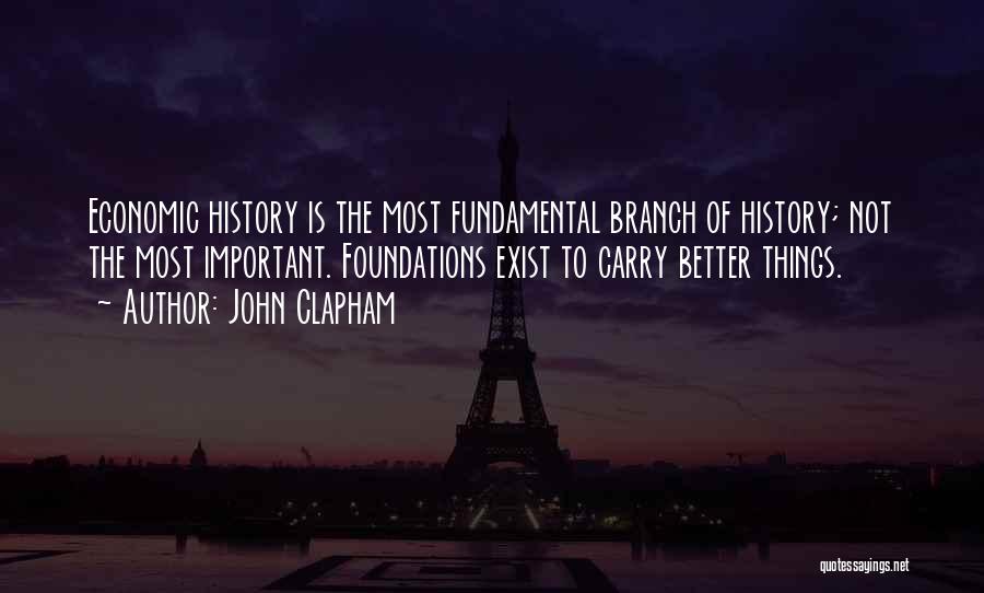John Clapham Quotes: Economic History Is The Most Fundamental Branch Of History; Not The Most Important. Foundations Exist To Carry Better Things.