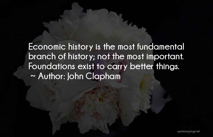 John Clapham Quotes: Economic History Is The Most Fundamental Branch Of History; Not The Most Important. Foundations Exist To Carry Better Things.