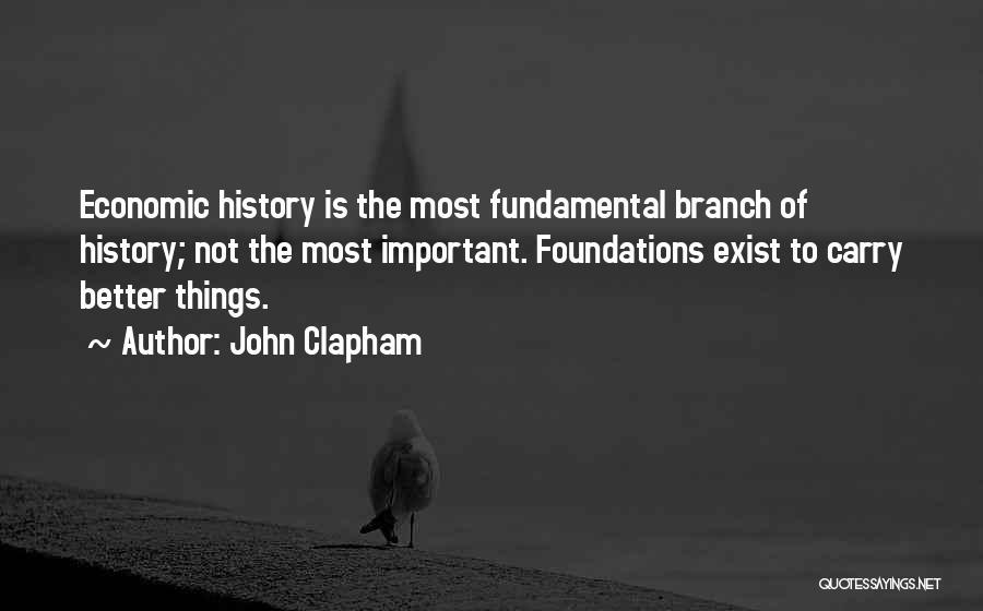 John Clapham Quotes: Economic History Is The Most Fundamental Branch Of History; Not The Most Important. Foundations Exist To Carry Better Things.