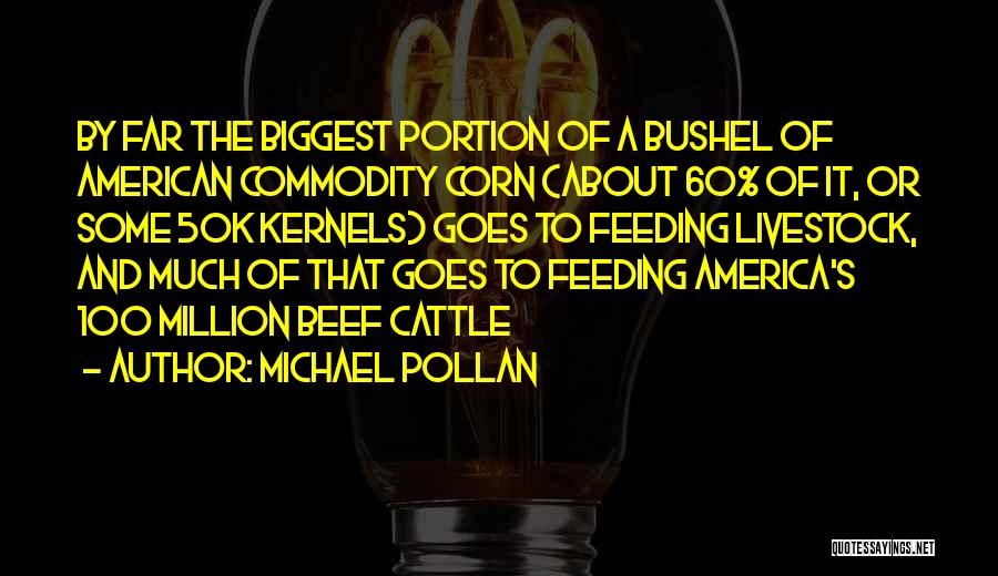 Michael Pollan Quotes: By Far The Biggest Portion Of A Bushel Of American Commodity Corn (about 60% Of It, Or Some 50k Kernels)