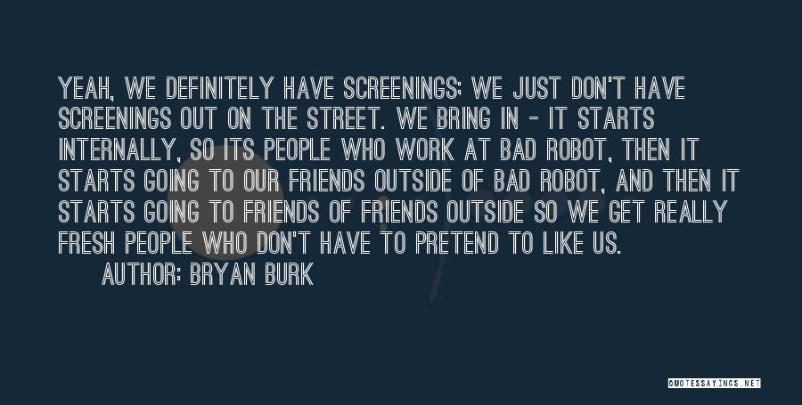 Bryan Burk Quotes: Yeah, We Definitely Have Screenings; We Just Don't Have Screenings Out On The Street. We Bring In - It Starts