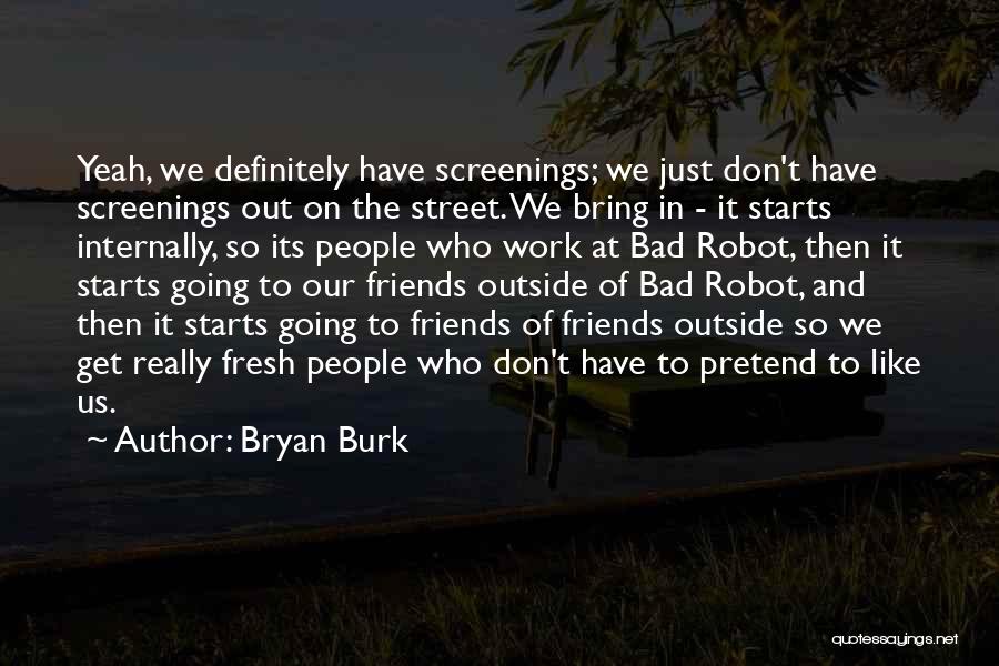 Bryan Burk Quotes: Yeah, We Definitely Have Screenings; We Just Don't Have Screenings Out On The Street. We Bring In - It Starts