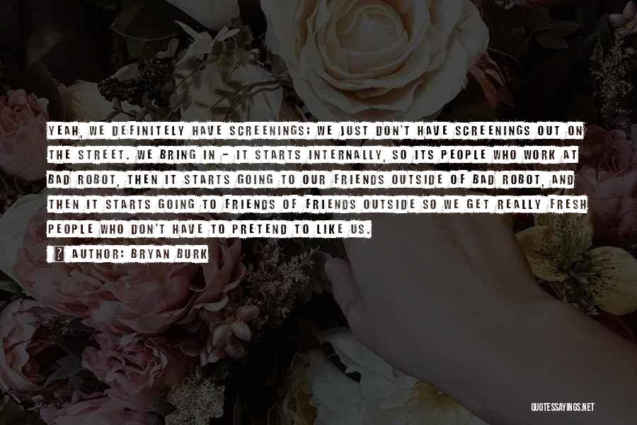 Bryan Burk Quotes: Yeah, We Definitely Have Screenings; We Just Don't Have Screenings Out On The Street. We Bring In - It Starts