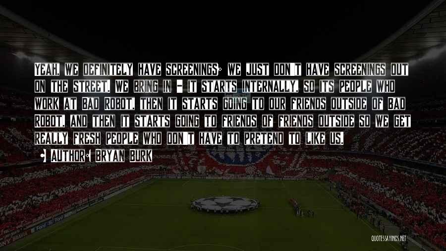 Bryan Burk Quotes: Yeah, We Definitely Have Screenings; We Just Don't Have Screenings Out On The Street. We Bring In - It Starts