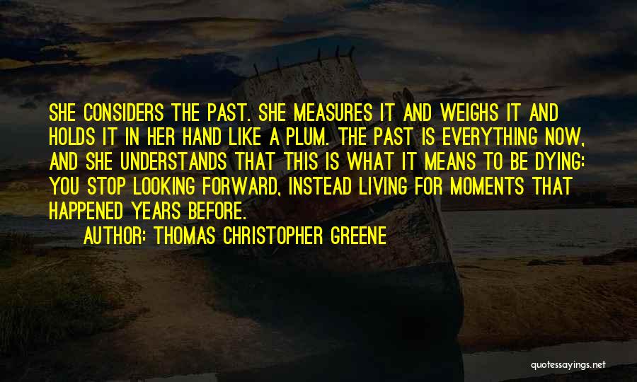 Thomas Christopher Greene Quotes: She Considers The Past. She Measures It And Weighs It And Holds It In Her Hand Like A Plum. The