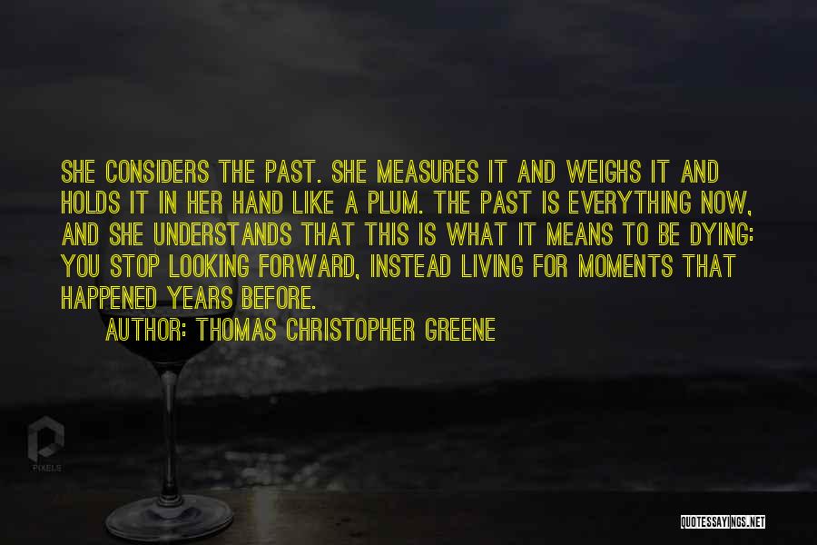 Thomas Christopher Greene Quotes: She Considers The Past. She Measures It And Weighs It And Holds It In Her Hand Like A Plum. The