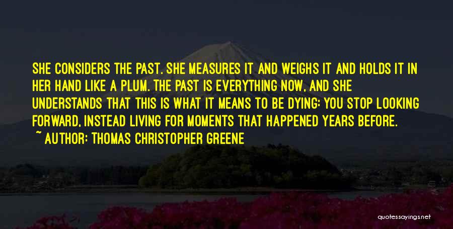Thomas Christopher Greene Quotes: She Considers The Past. She Measures It And Weighs It And Holds It In Her Hand Like A Plum. The