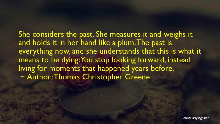 Thomas Christopher Greene Quotes: She Considers The Past. She Measures It And Weighs It And Holds It In Her Hand Like A Plum. The