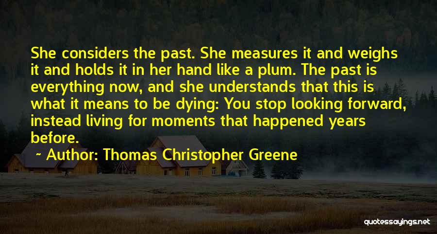 Thomas Christopher Greene Quotes: She Considers The Past. She Measures It And Weighs It And Holds It In Her Hand Like A Plum. The