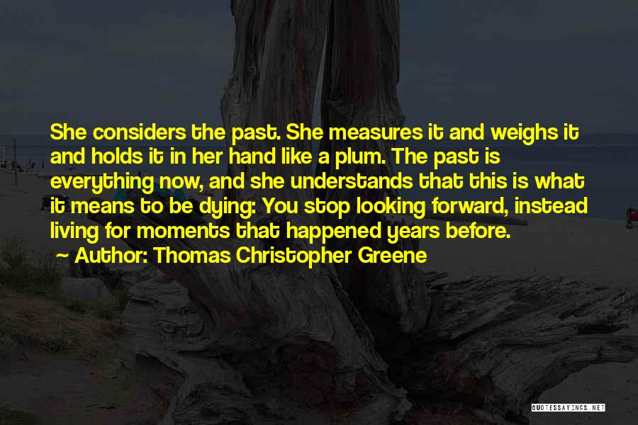 Thomas Christopher Greene Quotes: She Considers The Past. She Measures It And Weighs It And Holds It In Her Hand Like A Plum. The