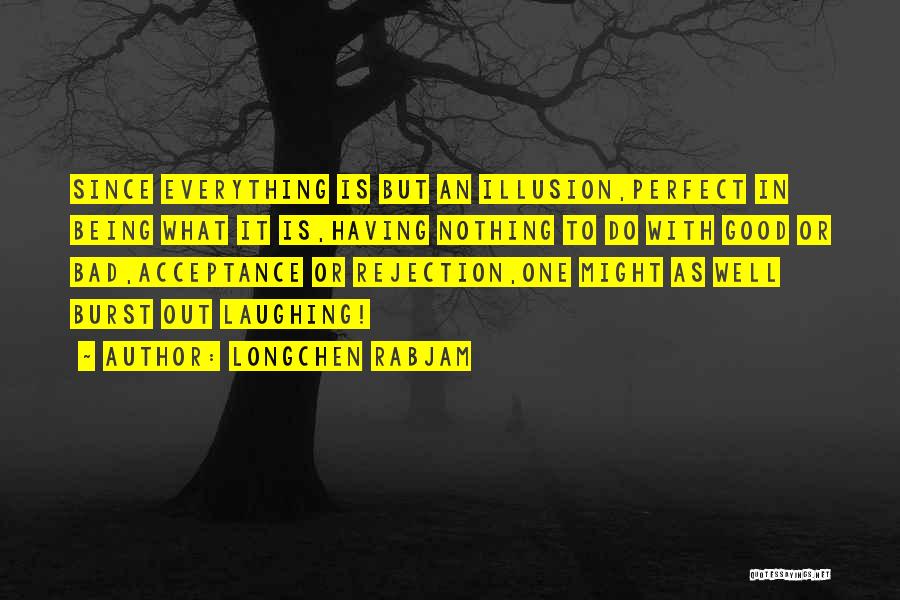 Longchen Rabjam Quotes: Since Everything Is But An Illusion,perfect In Being What It Is,having Nothing To Do With Good Or Bad,acceptance Or Rejection,one