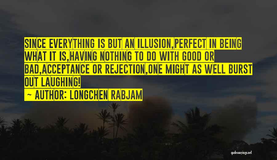 Longchen Rabjam Quotes: Since Everything Is But An Illusion,perfect In Being What It Is,having Nothing To Do With Good Or Bad,acceptance Or Rejection,one