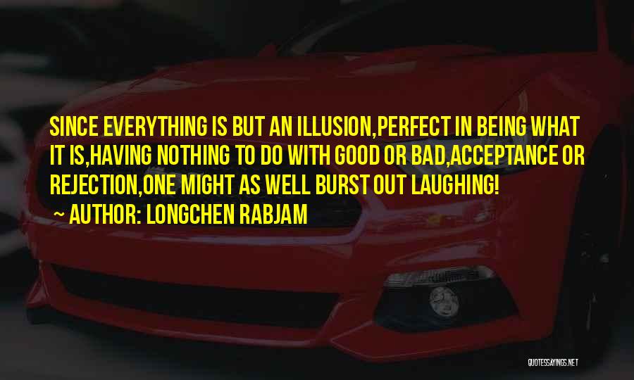 Longchen Rabjam Quotes: Since Everything Is But An Illusion,perfect In Being What It Is,having Nothing To Do With Good Or Bad,acceptance Or Rejection,one