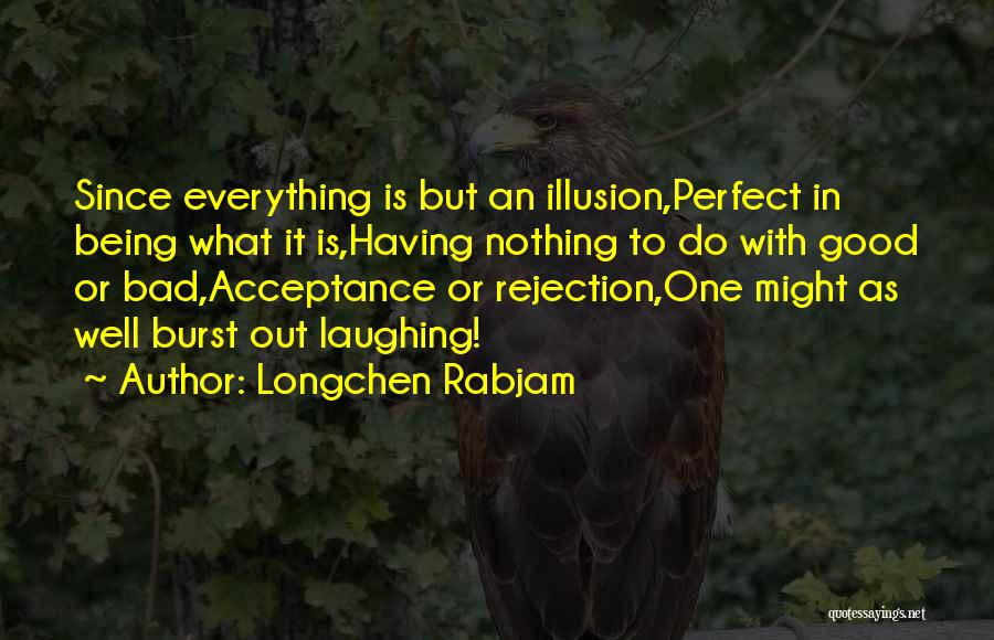 Longchen Rabjam Quotes: Since Everything Is But An Illusion,perfect In Being What It Is,having Nothing To Do With Good Or Bad,acceptance Or Rejection,one