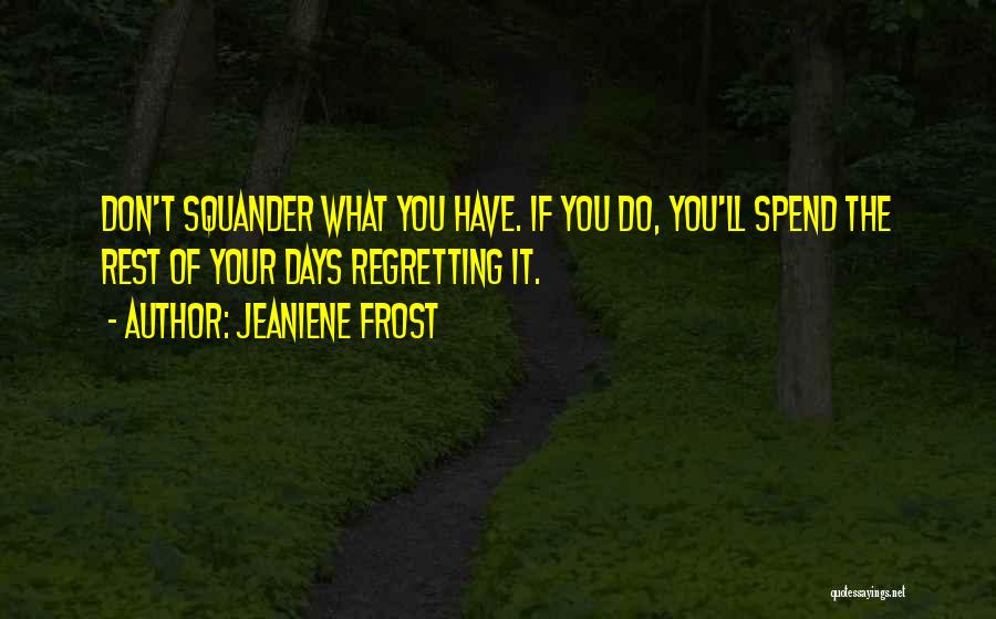 Jeaniene Frost Quotes: Don't Squander What You Have. If You Do, You'll Spend The Rest Of Your Days Regretting It.