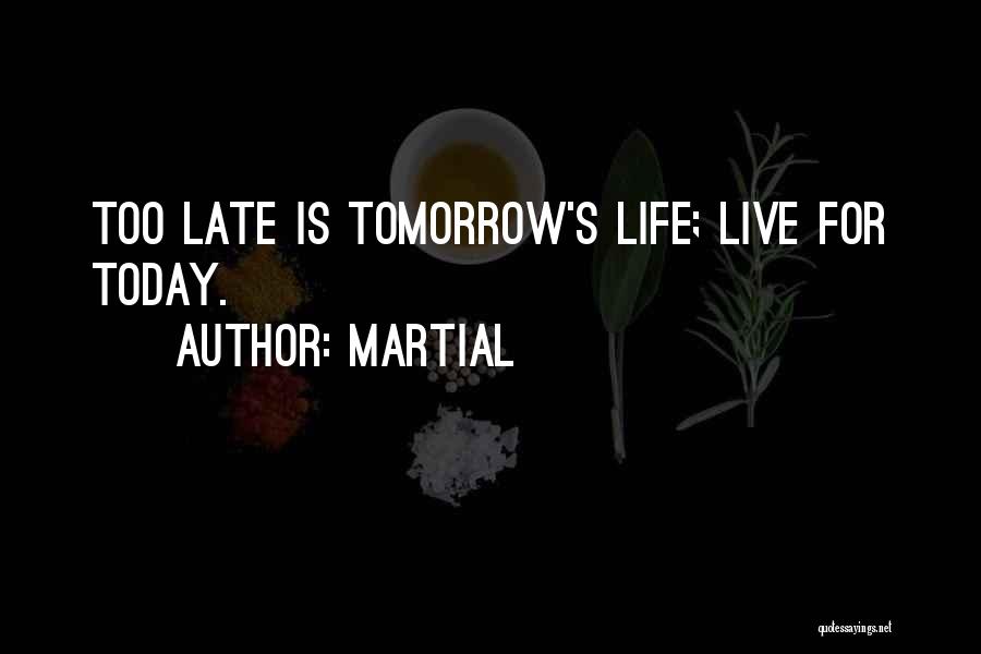 Martial Quotes: Too Late Is Tomorrow's Life; Live For Today.
