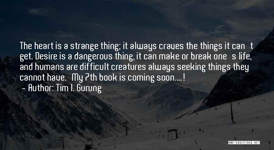 Tim I. Gurung Quotes: The Heart Is A Strange Thing; It Always Craves The Things It Can't Get. Desire Is A Dangerous Thing, It