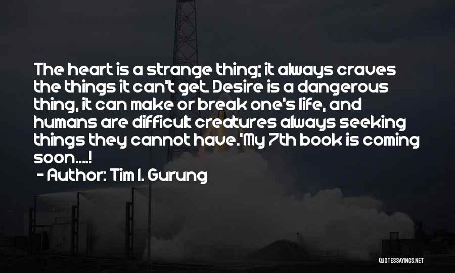 Tim I. Gurung Quotes: The Heart Is A Strange Thing; It Always Craves The Things It Can't Get. Desire Is A Dangerous Thing, It