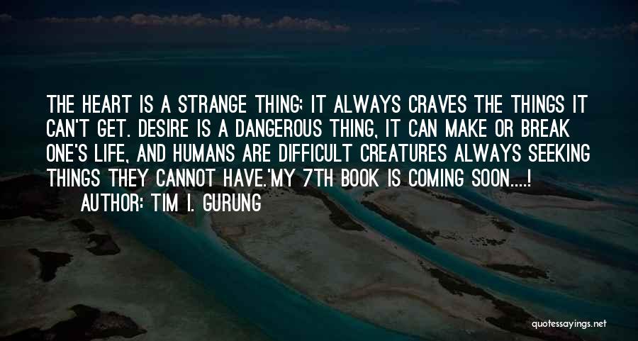 Tim I. Gurung Quotes: The Heart Is A Strange Thing; It Always Craves The Things It Can't Get. Desire Is A Dangerous Thing, It