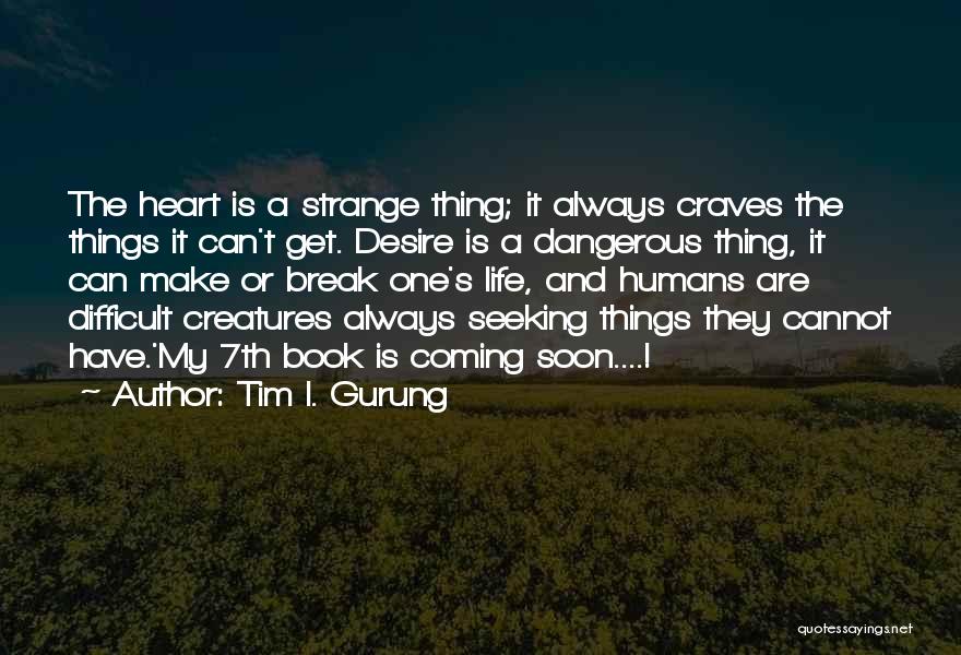 Tim I. Gurung Quotes: The Heart Is A Strange Thing; It Always Craves The Things It Can't Get. Desire Is A Dangerous Thing, It