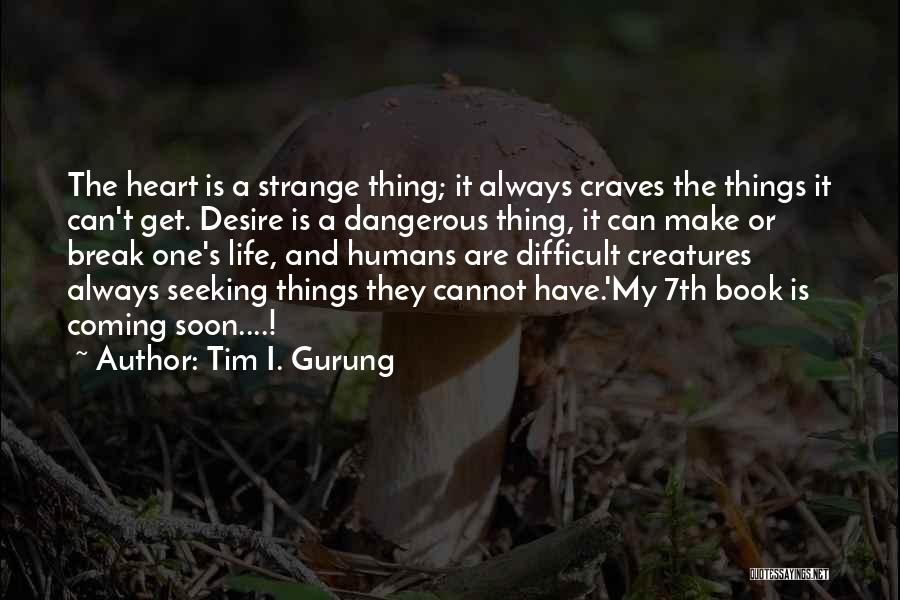 Tim I. Gurung Quotes: The Heart Is A Strange Thing; It Always Craves The Things It Can't Get. Desire Is A Dangerous Thing, It
