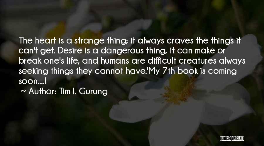 Tim I. Gurung Quotes: The Heart Is A Strange Thing; It Always Craves The Things It Can't Get. Desire Is A Dangerous Thing, It