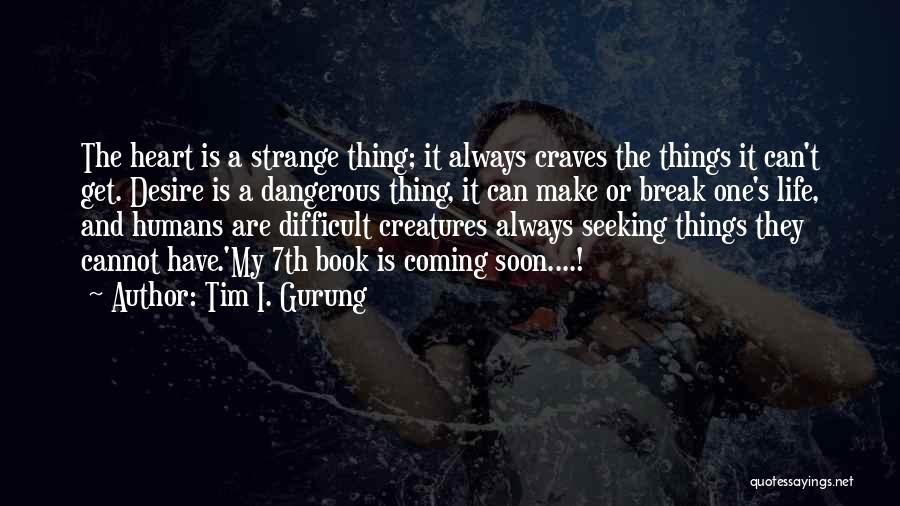 Tim I. Gurung Quotes: The Heart Is A Strange Thing; It Always Craves The Things It Can't Get. Desire Is A Dangerous Thing, It