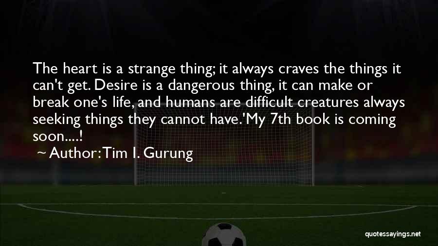 Tim I. Gurung Quotes: The Heart Is A Strange Thing; It Always Craves The Things It Can't Get. Desire Is A Dangerous Thing, It
