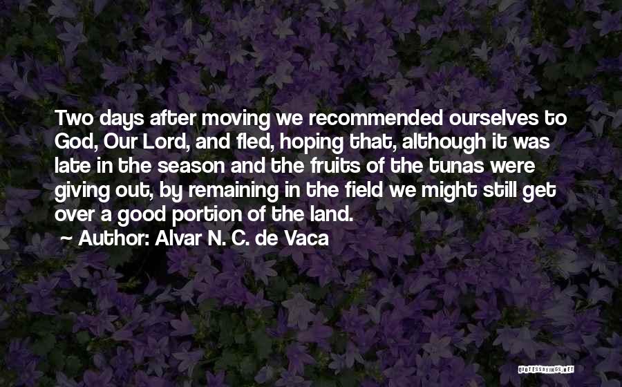 Alvar N. C. De Vaca Quotes: Two Days After Moving We Recommended Ourselves To God, Our Lord, And Fled, Hoping That, Although It Was Late In
